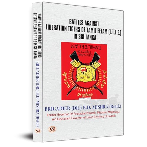 Battles Against Liberation Tigers of Tamil Eelam (L.T.T.E.) In Sri Lanka by Brigadier (DR.) B. D. Mishra (Retd.)
