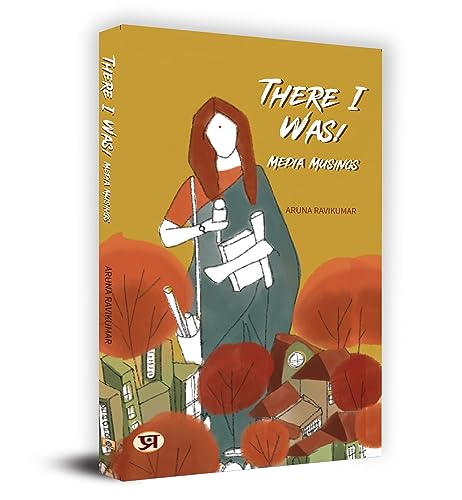 There I Was! : Media Musings by Aruna Ravikumar