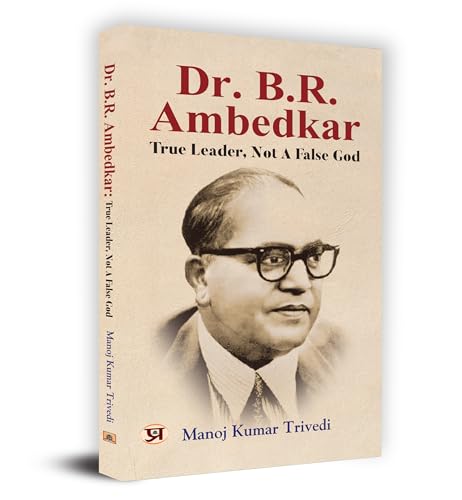 Dr. B.R. Ambedkar : True Leader, Not A False God by Manoj Kumar Trivedi