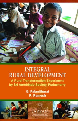 Integral Rural Development: A Rural Transfornmation Experiment by Sri Aurobindo Society, Puducherry