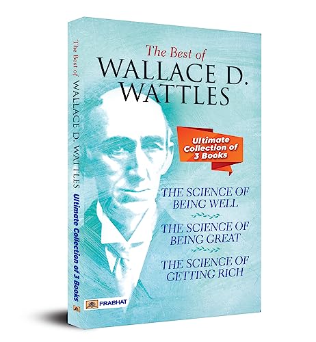 The Best Of Wallace D. Wattles (The Science of Getting Rich, The Science of Being Well and The Science of Being Great) by Wallace D. Wattles